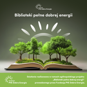 Biblioteki pełne dobrej energii Działanie realizowane w ramach projektu "Biblioteki pełne dobrej energii" prowadzonego przez Fundację PVE Dobra Energia.